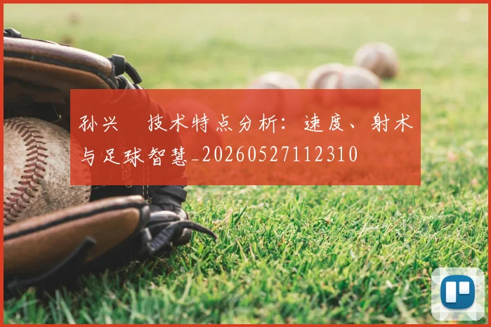 孙兴慜技术特点分析：速度、射术与足球智慧_20260527112310