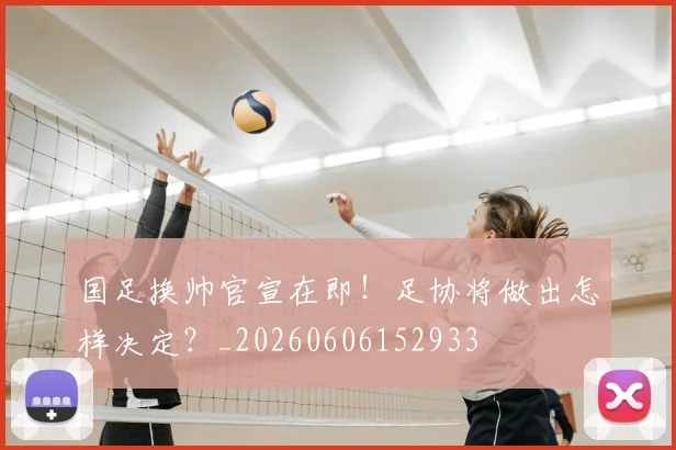 国足换帅官宣在即!足协将做出怎样决定?_20260606152933