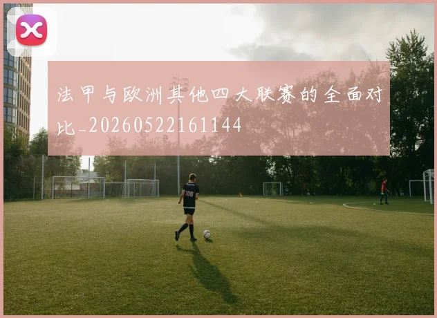 法甲与欧洲其他四大联赛的全面对比_20260522161144
