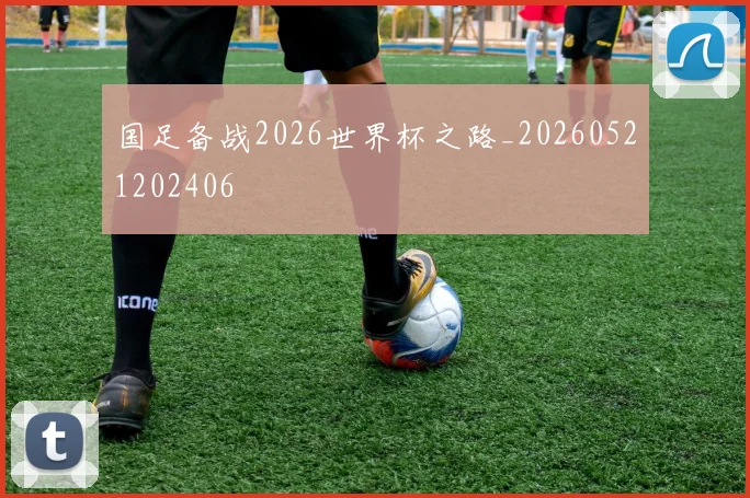 国足备战2026世界杯之路_20260521202406