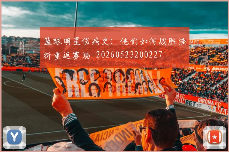 篮球明星伤病史:他们如何战胜挫折重返赛场_20260523200227