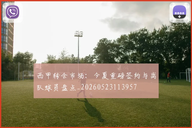 西甲转会市场：今夏重磅签约与离队球员盘点_20260523113957