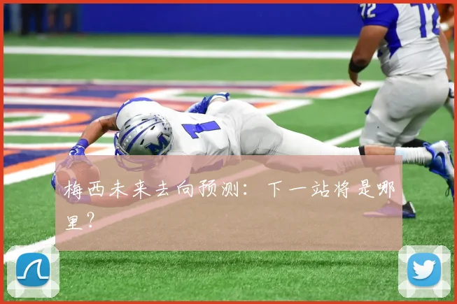 梅西未来去向预测:下一站将是哪里?