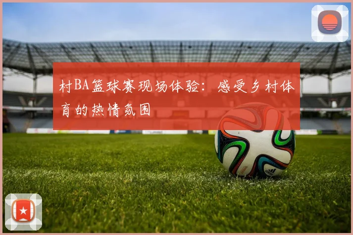 村BA篮球赛现场体验：感受乡村体育的热情氛围