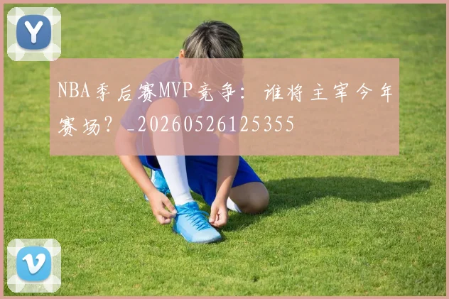 NBA季后赛MVP竞争:谁将主宰今年赛场?_20260526125355