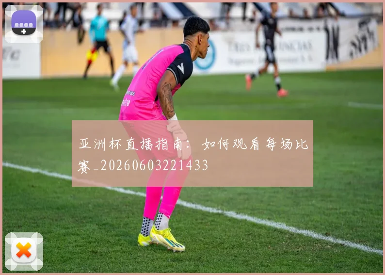 亚洲杯直播指南：如何观看每场比赛_20260603221433