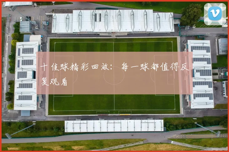 十佳球精彩回放：每一球都值得反复观看