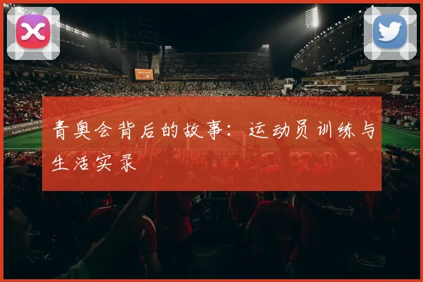 青奥会背后的故事:运动员训练与生活实录