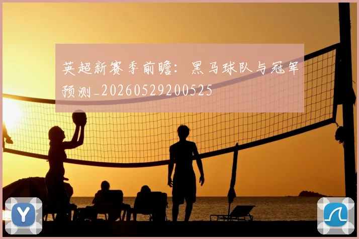 英超新赛季前瞻：黑马球队与冠军预测_20260529200525