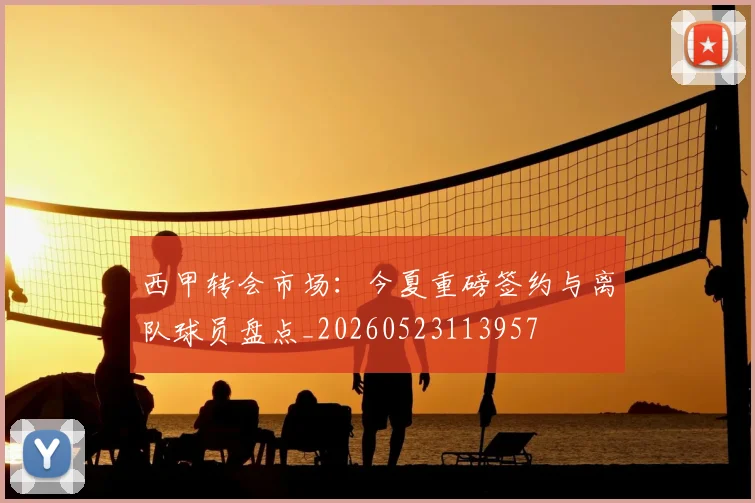 西甲转会市场：今夏重磅签约与离队球员盘点_20260523113957