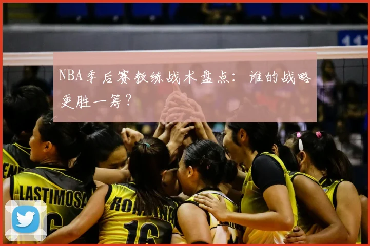 NBA季后赛教练战术盘点:谁的战略更胜一筹?