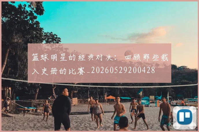 篮球明星的经典对决：回顾那些载入史册的比赛_20260529200428
