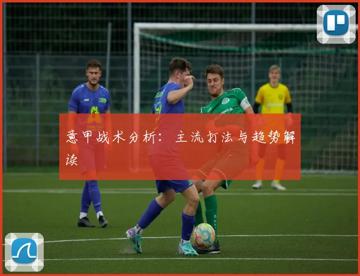 意甲战术分析：主流打法与趋势解读