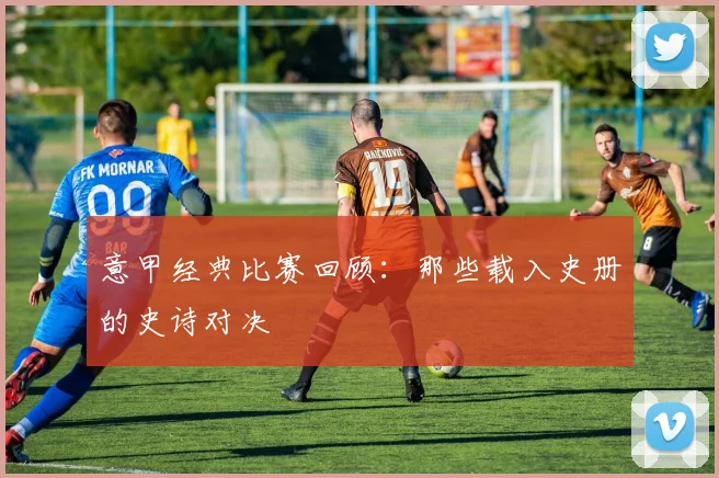 意甲经典比赛回顾:那些载入史册的史诗对决