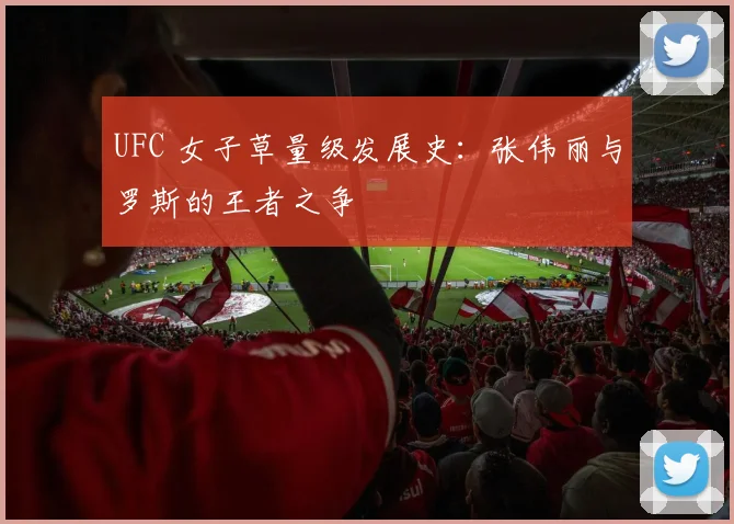 UFC 女子草量级发展史:张伟丽与罗斯的王者之争