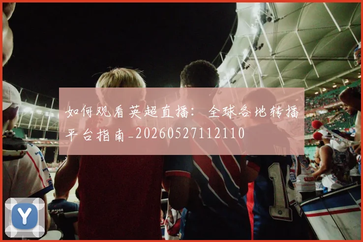 如何观看英超直播：全球各地转播平台指南_20260527112110