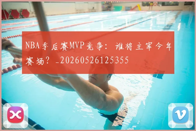 NBA季后赛MVP竞争：谁将主宰今年赛场？_20260526125355