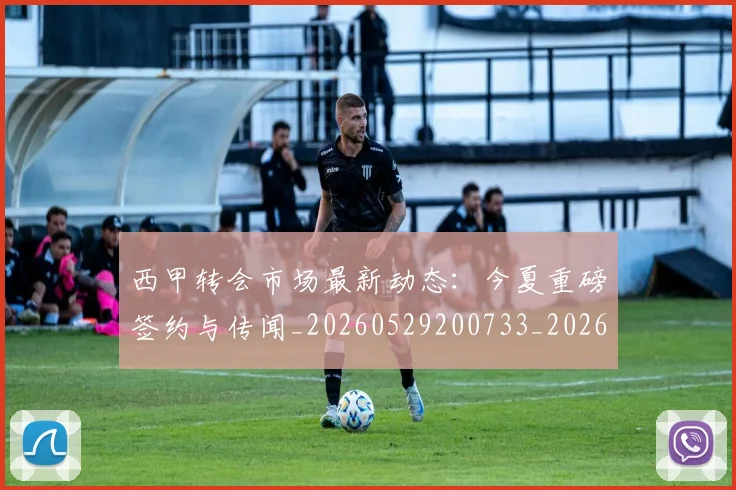 西甲转会市场最新动态：今夏重磅签约与传闻_20260529200733_20260703181934