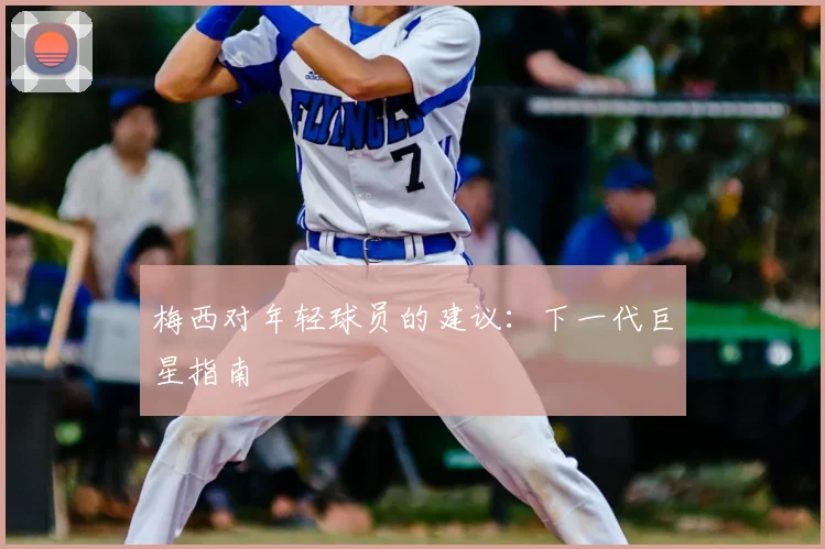 梅西对年轻球员的建议:下一代巨星指南