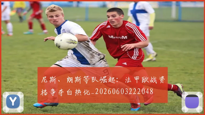 尼斯、朗斯等队崛起：法甲欧战资格争夺白热化_20260603222048