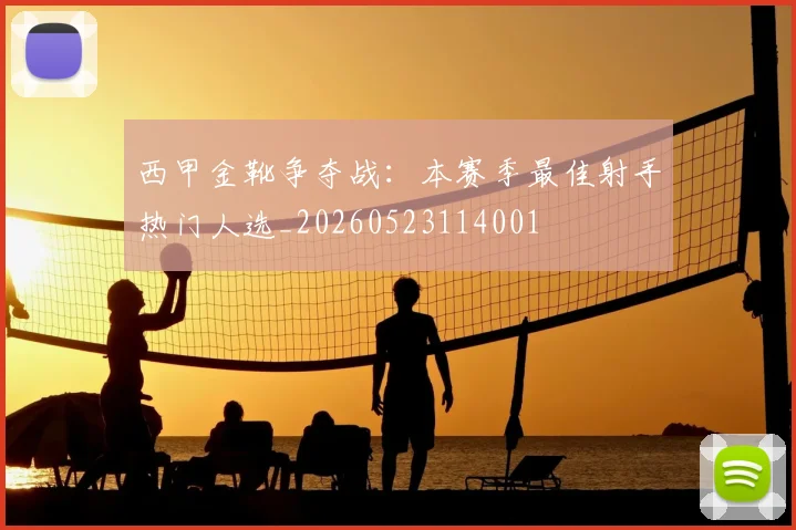 西甲金靴争夺战：本赛季最佳射手热门人选_20260523114001