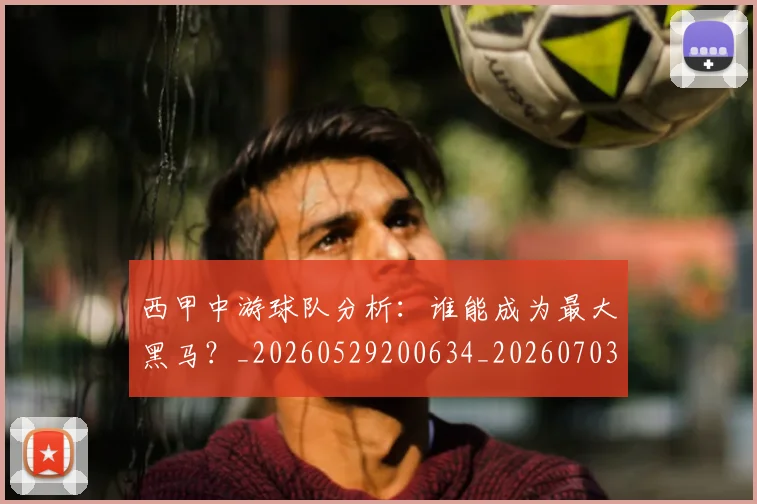 西甲中游球队分析：谁能成为最大黑马？_20260529200634_20260703181837