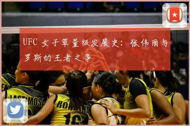UFC 女子草量级发展史：张伟丽与罗斯的王者之争