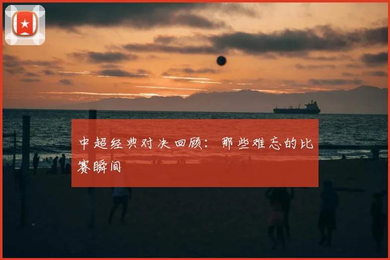 中超经典对决回顾：那些难忘的比赛瞬间