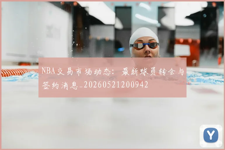 NBA交易市场动态：最新球员转会与签约消息_20260521200942