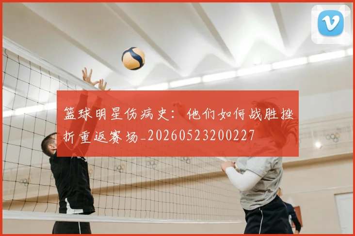 篮球明星伤病史：他们如何战胜挫折重返赛场_20260523200227